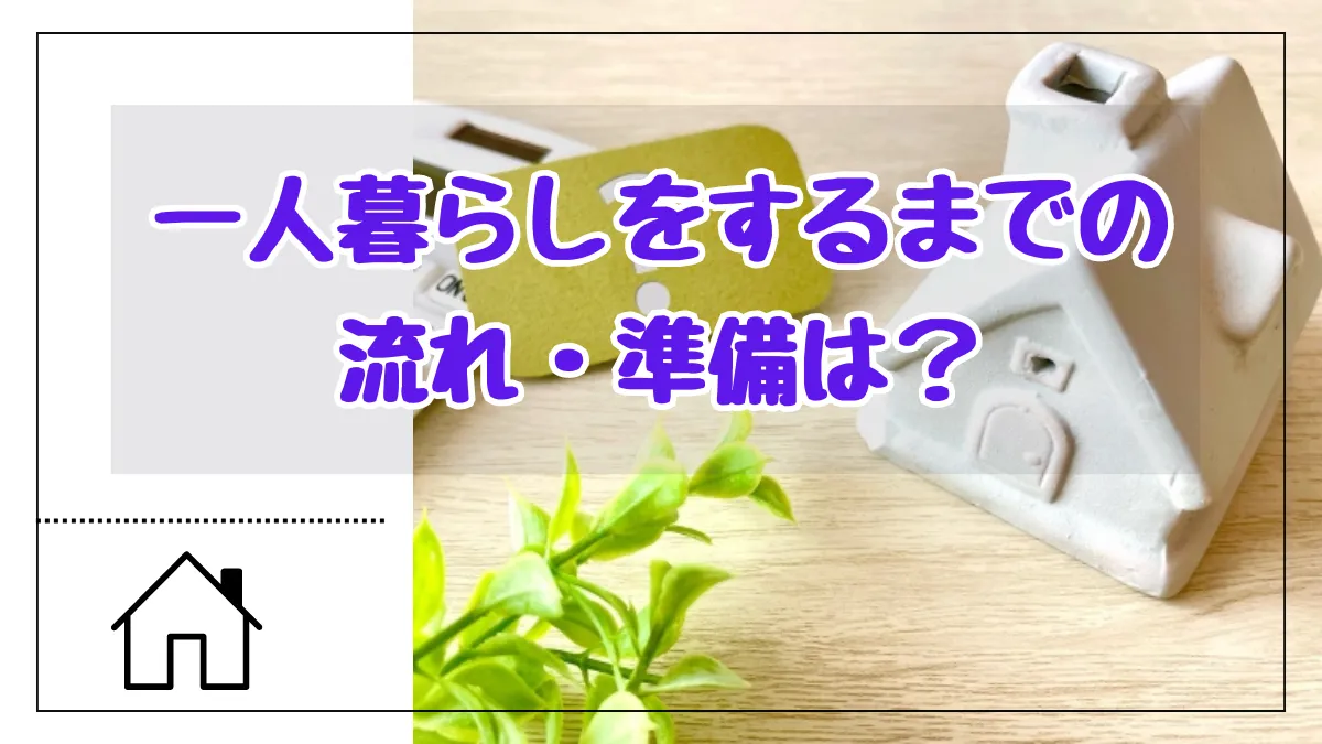 初めての一人暮らしをするまでの流れ・準備は？ポイントをチェック